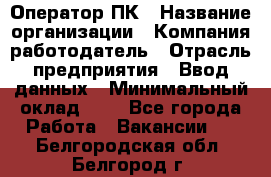 Оператор ПК › Название организации ­ Компания-работодатель › Отрасль предприятия ­ Ввод данных › Минимальный оклад ­ 1 - Все города Работа » Вакансии   . Белгородская обл.,Белгород г.